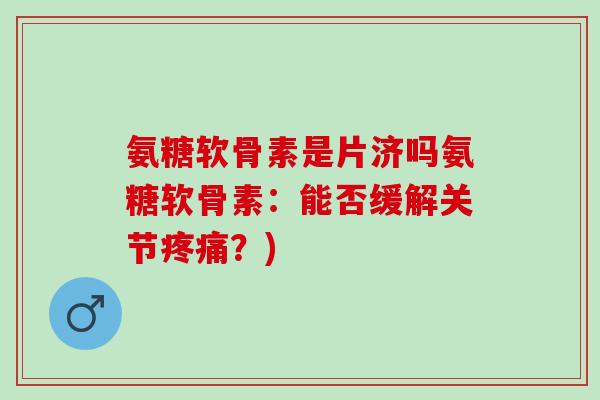氨糖软骨素是片济吗氨糖软骨素：能否缓解关节疼痛？)