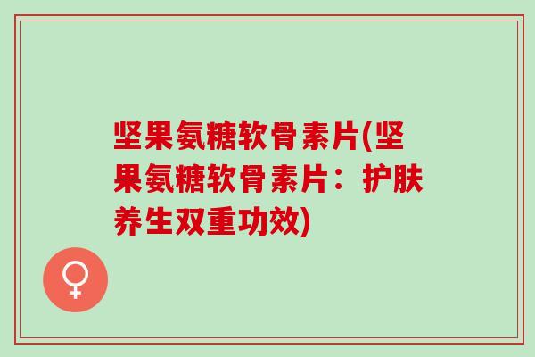 坚果氨糖软骨素片(坚果氨糖软骨素片：护肤养生双重功效)