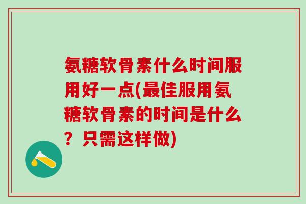 氨糖软骨素什么时间服用好一点(最佳服用氨糖软骨素的时间是什么？只需这样做)