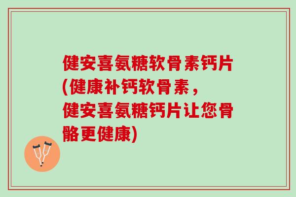 健安喜氨糖软骨素钙片(健康补钙软骨素， 健安喜氨糖钙片让您骨骼更健康)