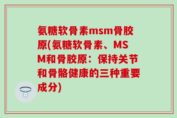 氨糖软骨素msm骨胶原(氨糖软骨素、MSM和骨胶原：保持关节和骨骼健康的三种重要成分)