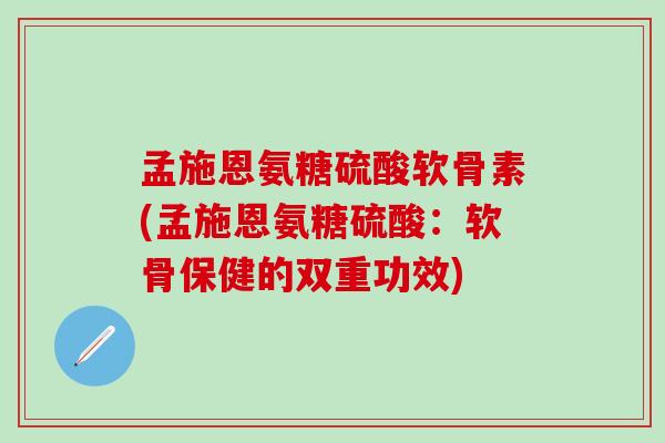 孟施恩氨糖硫酸软骨素(孟施恩氨糖硫酸：软骨保健的双重功效)