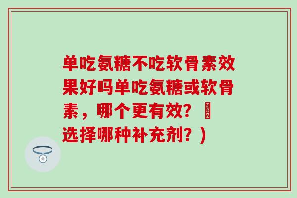 单吃氨糖不吃软骨素效果好吗单吃氨糖或软骨素，哪个更有效？– 选择哪种补充剂？)