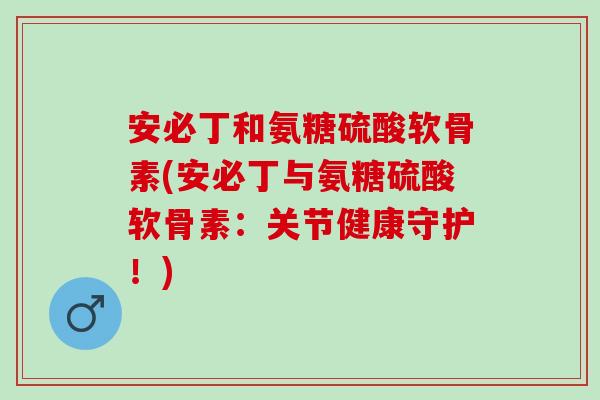 安必丁和氨糖硫酸软骨素(安必丁与氨糖硫酸软骨素：关节健康守护！)