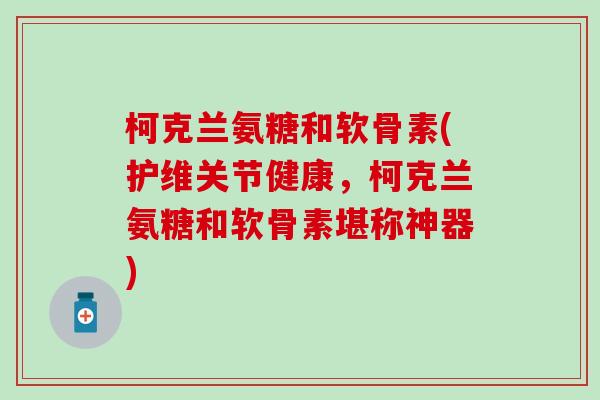 柯克兰氨糖和软骨素(护维关节健康，柯克兰氨糖和软骨素堪称神器)