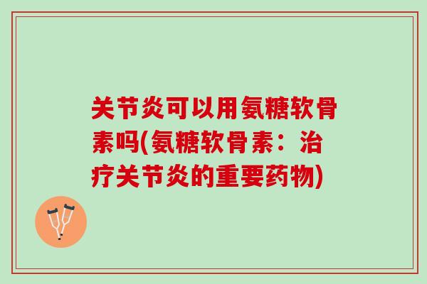 关节炎可以用氨糖软骨素吗(氨糖软骨素：治疗关节炎的重要药物)