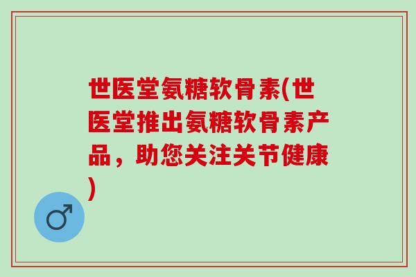 世医堂氨糖软骨素(世医堂推出氨糖软骨素产品，助您关注关节健康)