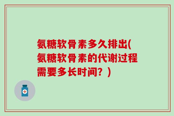 氨糖软骨素多久排出(氨糖软骨素的代谢过程需要多长时间？)