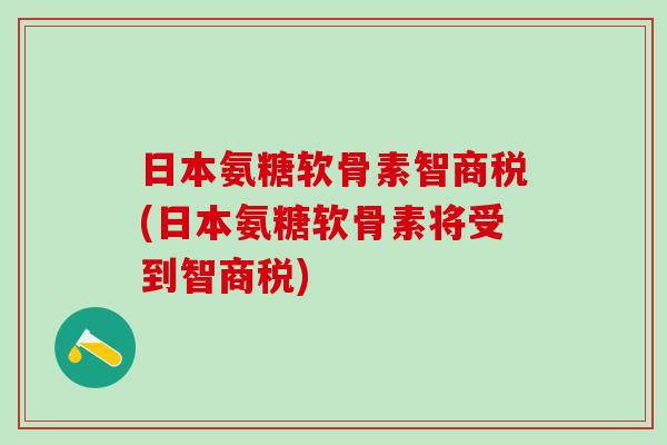 日本氨糖软骨素智商税(日本氨糖软骨素将受到智商税)