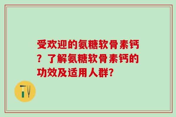 受欢迎的氨糖软骨素钙？了解氨糖软骨素钙的功效及适用人群？
