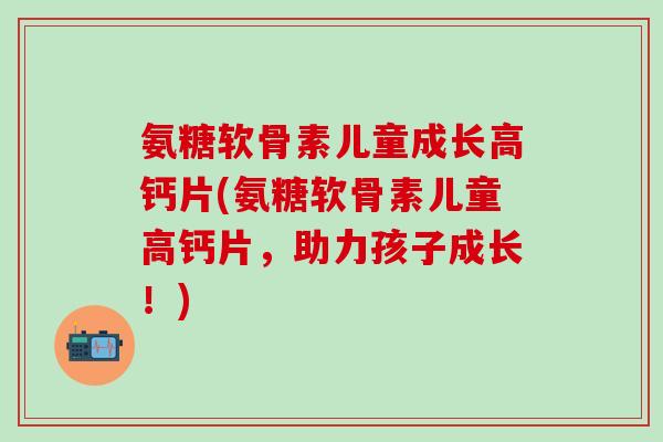 氨糖软骨素儿童成长高钙片(氨糖软骨素儿童高钙片，助力孩子成长！)