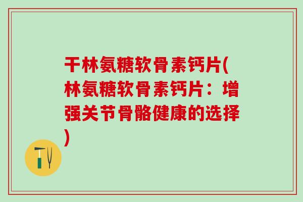 干林氨糖软骨素钙片(林氨糖软骨素钙片：增强关节骨骼健康的选择)