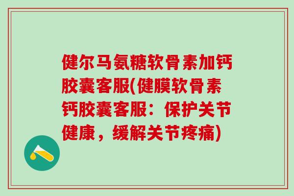健尔马氨糖软骨素加钙胶囊客服(健膜软骨素钙胶囊客服：保护关节健康，缓解关节疼痛)