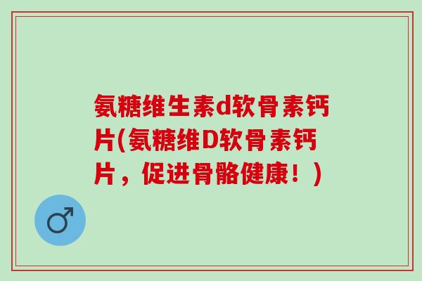 氨糖维生素d软骨素钙片(氨糖维D软骨素钙片，促进骨骼健康！)