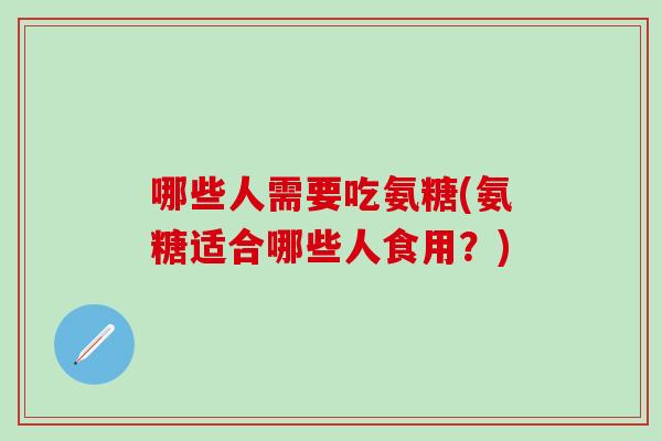 哪些人需要吃氨糖(氨糖适合哪些人食用？)