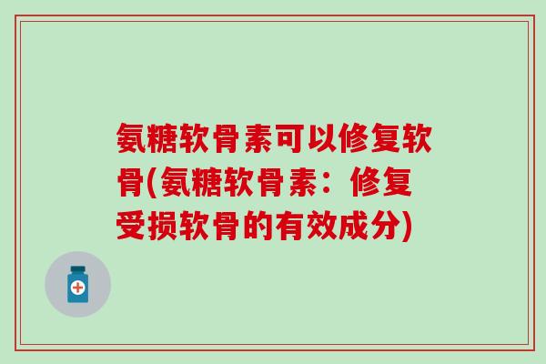 氨糖软骨素可以修复软骨(氨糖软骨素：修复受损软骨的有效成分)