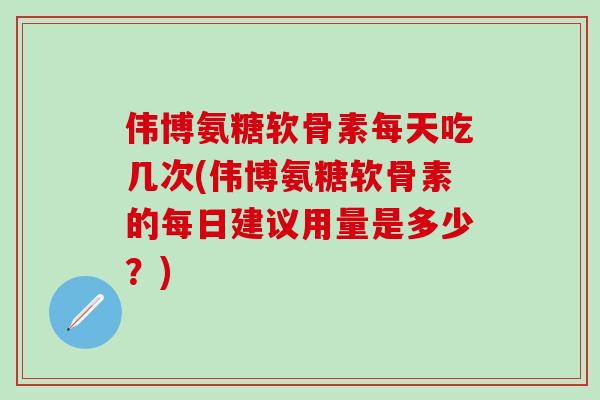 伟博氨糖软骨素每天吃几次(伟博氨糖软骨素的每日建议用量是多少？)