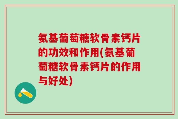 氨基葡萄糖软骨素钙片的功效和作用(氨基葡萄糖软骨素钙片的作用与好处)