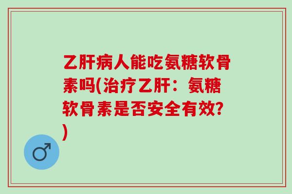 乙肝病人能吃氨糖软骨素吗(治疗乙肝：氨糖软骨素是否安全有效？)