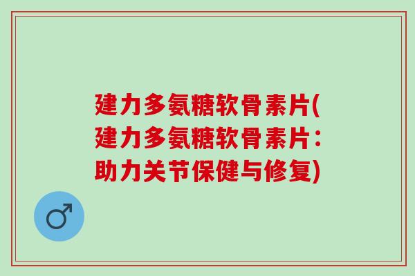建力多氨糖软骨素片(建力多氨糖软骨素片：助力关节保健与修复)