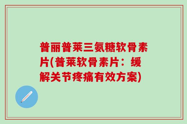 普丽普莱三氨糖软骨素片(普莱软骨素片：缓解关节有效方案)