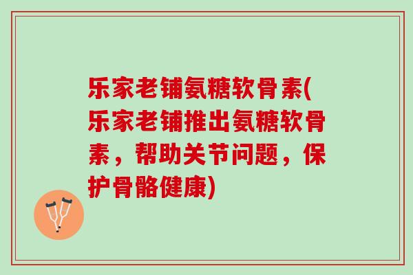 乐家老铺氨糖软骨素(乐家老铺推出氨糖软骨素，帮助关节问题，保护骨骼健康)