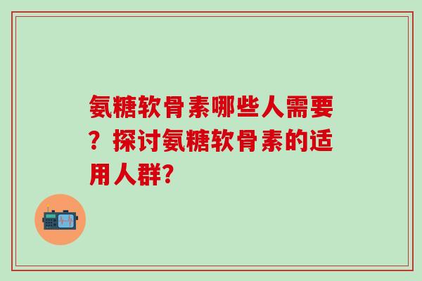 氨糖软骨素哪些人需要？探讨氨糖软骨素的适用人群？