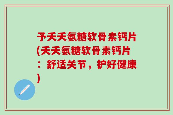 予夭夭氨糖软骨素钙片(夭夭氨糖软骨素钙片：舒适关节，护好健康)