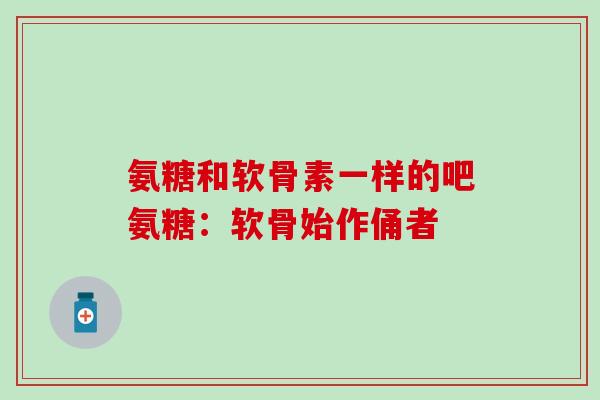 氨糖和软骨素一样的吧氨糖：软骨始作俑者