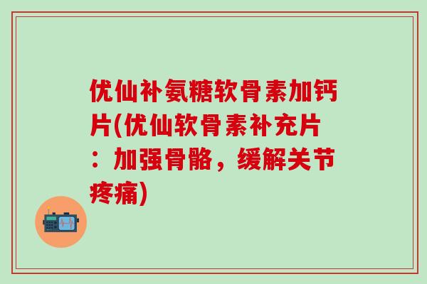 优仙补氨糖软骨素加钙片(优仙软骨素补充片：加强骨骼，缓解关节疼痛)