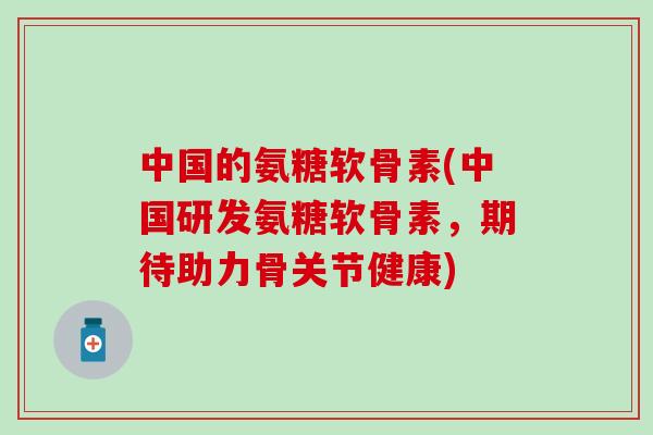 中国的氨糖软骨素(中国研发氨糖软骨素，期待助力骨关节健康)