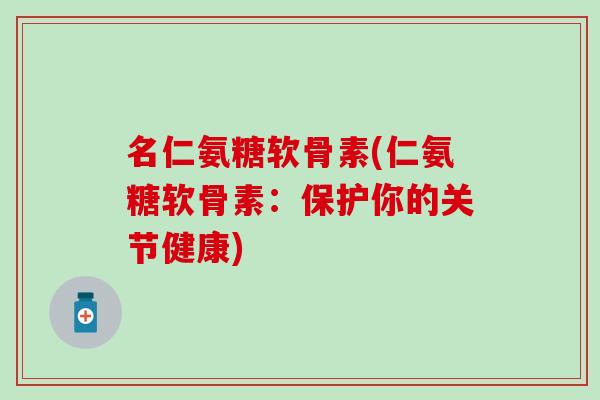 名仁氨糖软骨素(仁氨糖软骨素：保护你的关节健康)