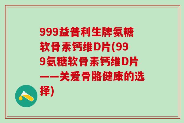 999益普利生牌氨糖软骨素钙维D片(999氨糖软骨素钙维D片——关爱骨骼健康的选择)