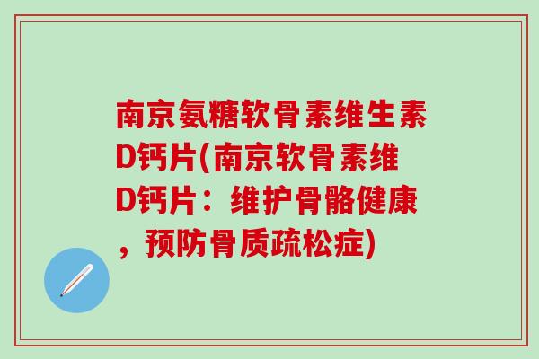 南京氨糖软骨素维生素D钙片(南京软骨素维D钙片：维护骨骼健康，预防骨质疏松症)