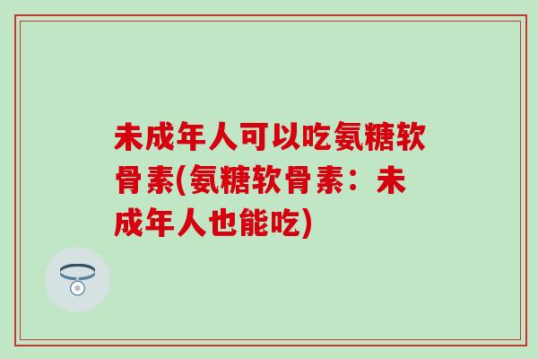 未成年人可以吃氨糖软骨素(氨糖软骨素：未成年人也能吃)