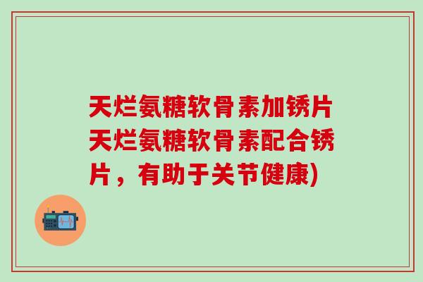 天烂氨糖软骨素加锈片天烂氨糖软骨素配合锈片，有助于关节健康)