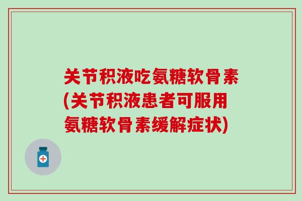 关节积液吃氨糖软骨素(关节积液患者可服用氨糖软骨素缓解症状)