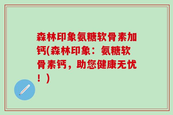 森林印象氨糖软骨素加钙(森林印象：氨糖软骨素钙，助您健康无忧！)