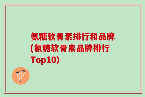 氨糖软骨素排行和品牌(氨糖软骨素品牌排行Top10)