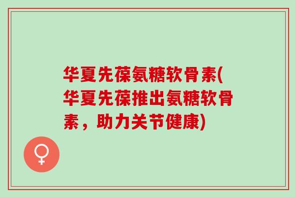 华夏先葆氨糖软骨素(华夏先葆推出氨糖软骨素，助力关节健康)