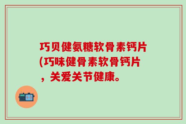 巧贝健氨糖软骨素钙片(巧味健骨素软骨钙片，关爱关节健康。