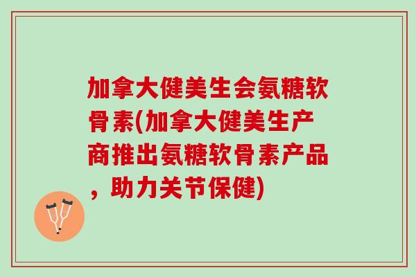 加拿大健美生会氨糖软骨素(加拿大健美生产商推出氨糖软骨素产品,助力关节保健) 加拿大健美生会氨糖软骨素(加拿大健美生产商推出氨糖软骨素产品,助力关节保健)