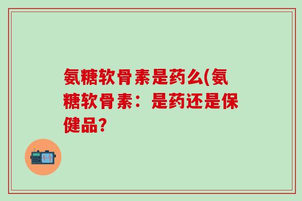 氨糖软骨素是药么(氨糖软骨素：是药还是保健品？