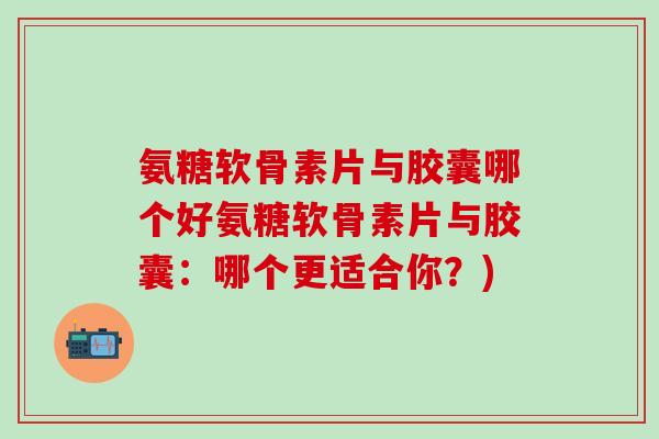 氨糖软骨素片与胶囊哪个好氨糖软骨素片与胶囊：哪个更适合你？)
