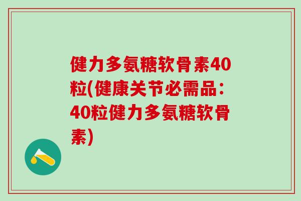 健力多氨糖软骨素40粒(健康关节必需品：40粒健力多氨糖软骨素)
