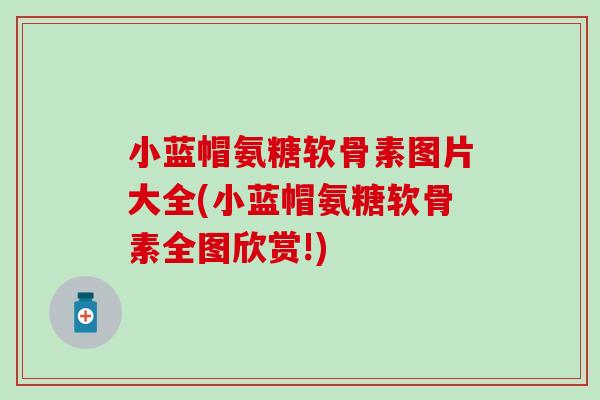 小蓝帽氨糖软骨素图片大全(小蓝帽氨糖软骨素全图欣赏!) 小蓝帽氨糖软骨素图片大全(小蓝帽氨糖软骨素全图欣赏!)