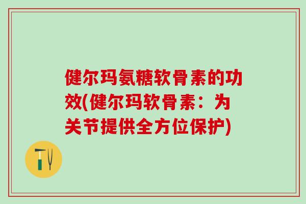 健尔玛氨糖软骨素的功效(健尔玛软骨素：为关节提供全方位保护)
