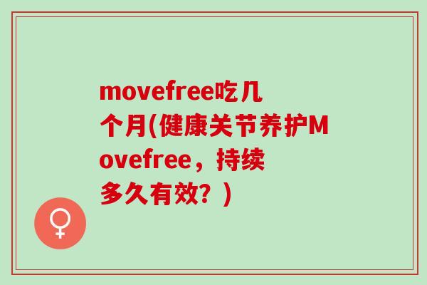 movefree吃几个月(健康关节养护Movefree，持续多久有效？)
