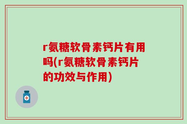 r氨糖软骨素钙片有用吗(r氨糖软骨素钙片的功效与作用)