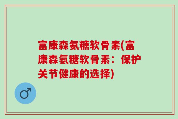 富康森氨糖软骨素(富康森氨糖软骨素：保护关节健康的选择)